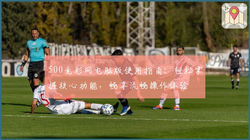 500竞彩网电脑版使用指南：轻松掌握核心功能，畅享流畅操作体验