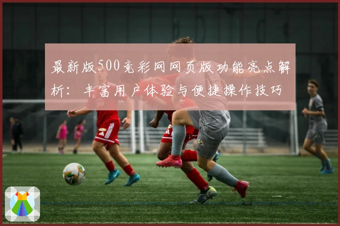 最新版500竞彩网网页版功能亮点解析：丰富用户体验与便捷操作技巧