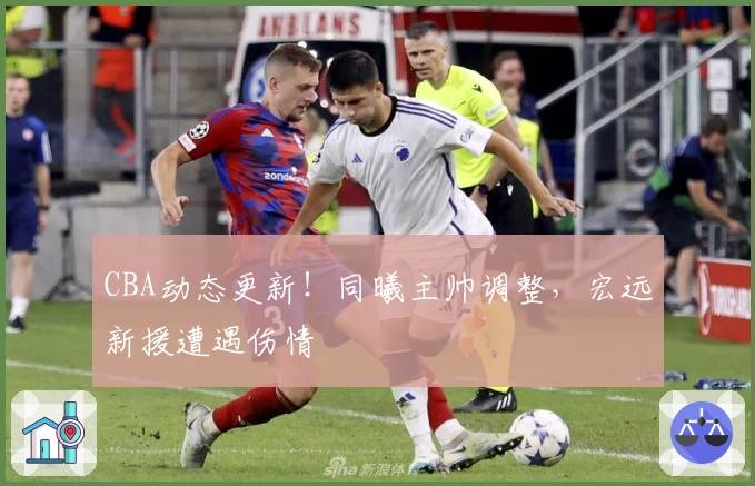 CBA动态更新！同曦主帅调整，宏远新援遭遇伤情