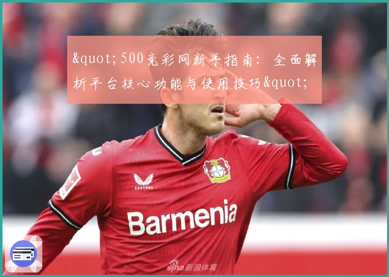 "500竞彩网新手指南：全面解析平台核心功能与使用技巧"