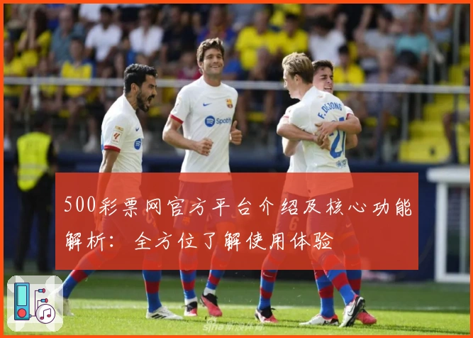 500彩票网官方平台介绍及核心功能解析：全方位了解使用体验