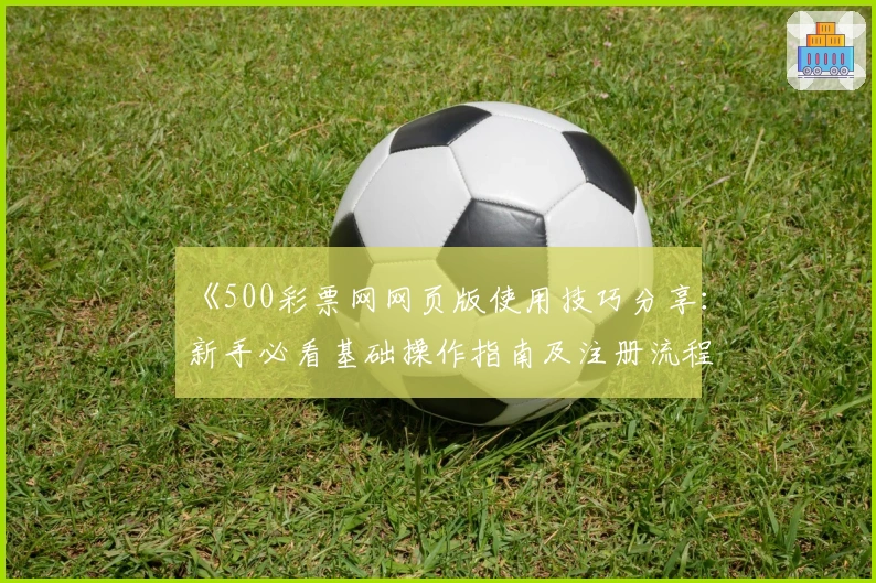《500彩票网网页版使用技巧分享：新手必看基础操作指南及注册流程详细解析》