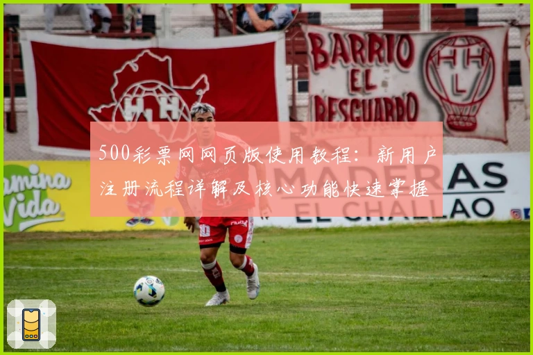 500彩票网网页版使用教程：新用户注册流程详解及核心功能快速掌握