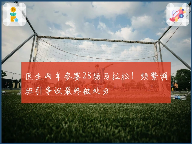 医生两年参赛28场马拉松！频繁调班引争议最终被处分