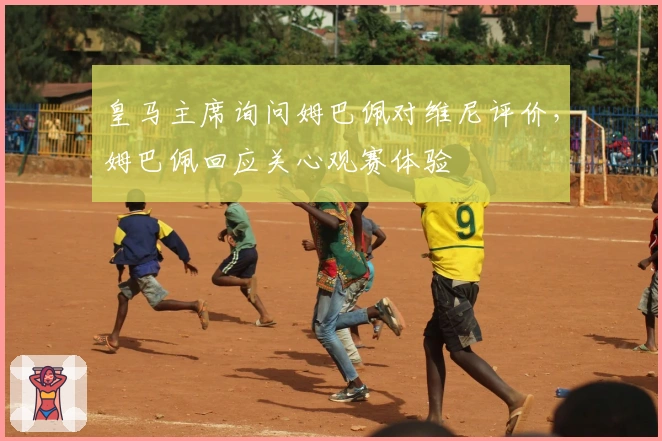 皇马主席询问姆巴佩对维尼评价，姆巴佩回应关心观赛体验