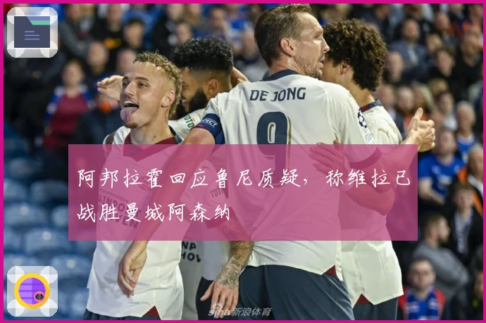 阿邦拉霍回应鲁尼质疑，称维拉已战胜曼城阿森纳