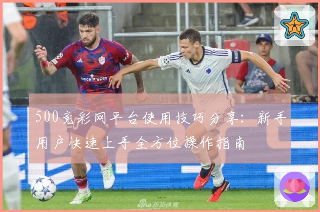 500竞彩网平台使用技巧分享：新手用户快速上手全方位操作指南