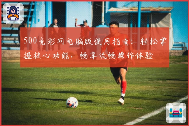 500竞彩网电脑版使用指南:轻松掌握核心功能,畅享流畅操作体验