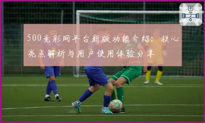 500竞彩网平台新版功能介绍：核心亮点解析与用户使用体验分享
