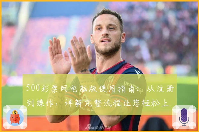 500彩票网电脑版使用指南：从注册到操作，详解完整流程让您轻松上手