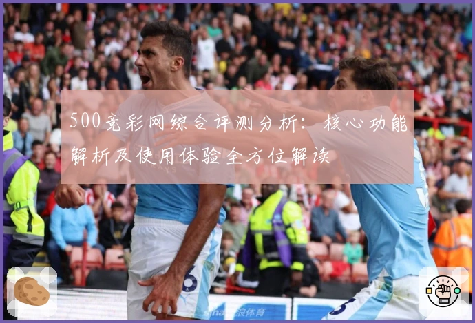 500竞彩网综合评测分析:核心功能解析及使用体验全方位解读