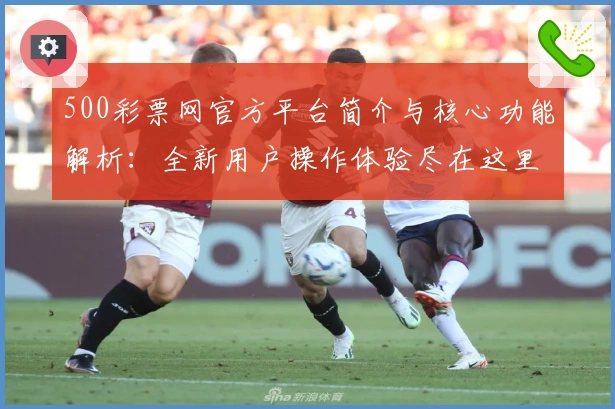 500彩票网官方平台简介与核心功能解析：全新用户操作体验尽在这里