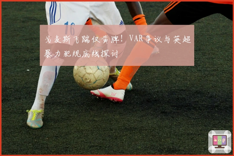 戈麦斯飞踹仅黄牌！VAR争议与英超暴力犯规底线探讨