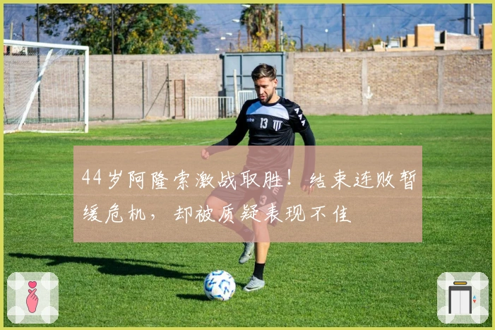 44岁阿隆索激战取胜！结束连败暂缓危机，却被质疑表现不佳