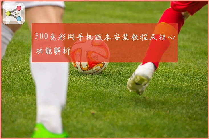 500竞彩网手机版本安装教程及核心功能解析
