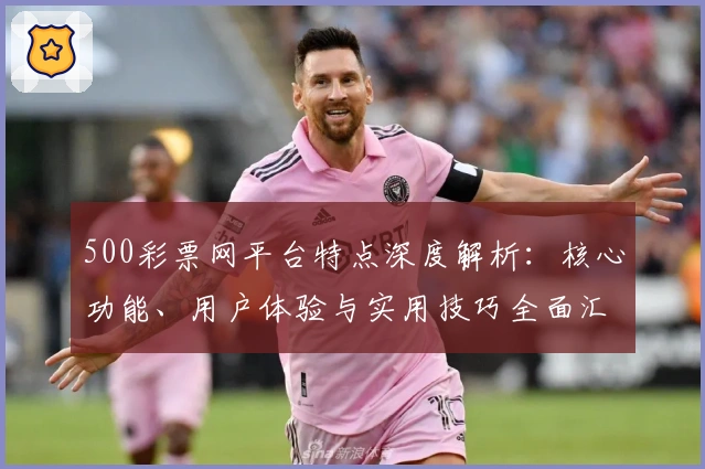 500彩票网平台特点深度解析：核心功能、用户体验与实用技巧全面汇总