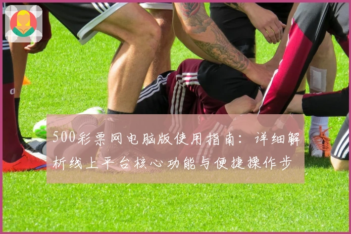 500彩票网电脑版使用指南：详细解析线上平台核心功能与便捷操作步骤