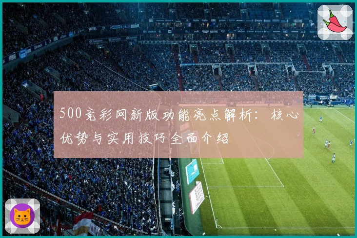 500竞彩网新版功能亮点解析：核心优势与实用技巧全面介绍