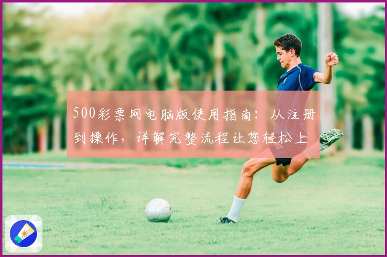500彩票网电脑版使用指南:从注册到操作,详解完整流程让您轻松上手