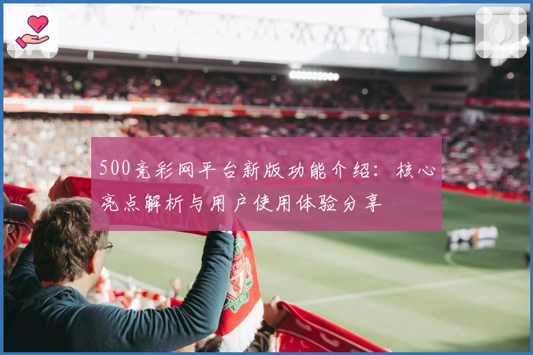 500竞彩网平台新版功能介绍：核心亮点解析与用户使用体验分享
