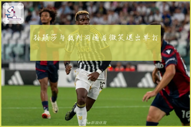 孙颖莎与裁判沟通后微笑退出单打