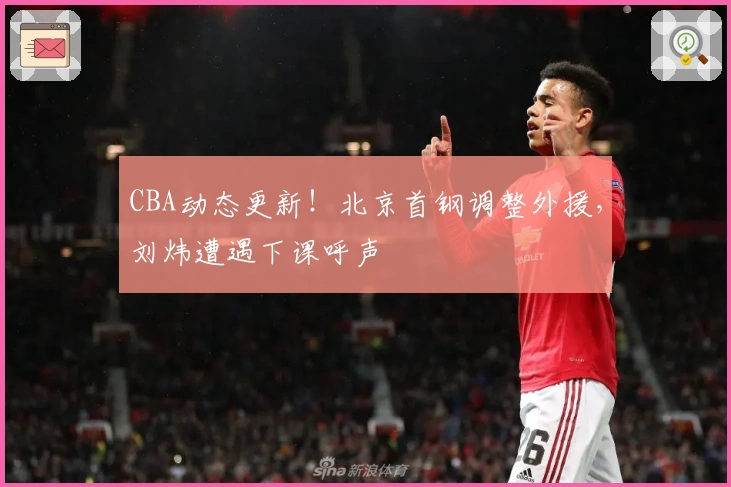 CBA动态更新！北京首钢调整外援，刘炜遭遇下课呼声