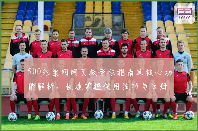 500彩票网网页版登录指南及核心功能解析，快速掌握使用技巧与注册流程说明