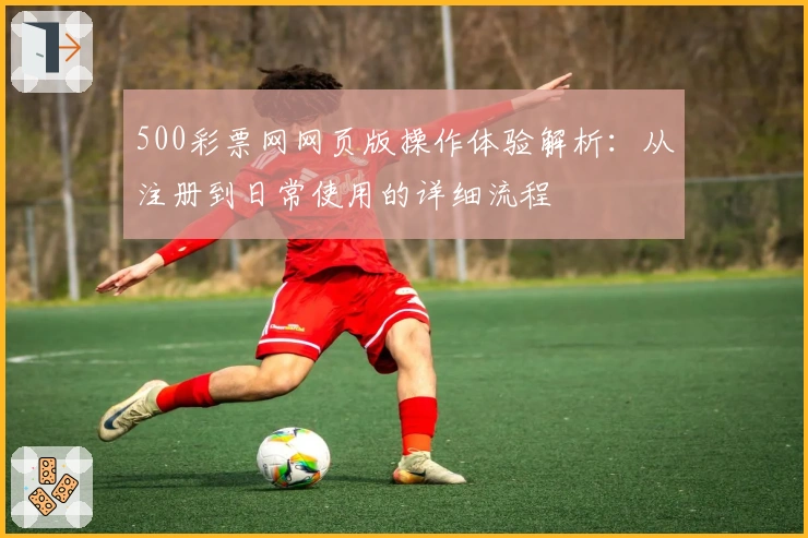 500彩票网网页版操作体验解析：从注册到日常使用的详细流程