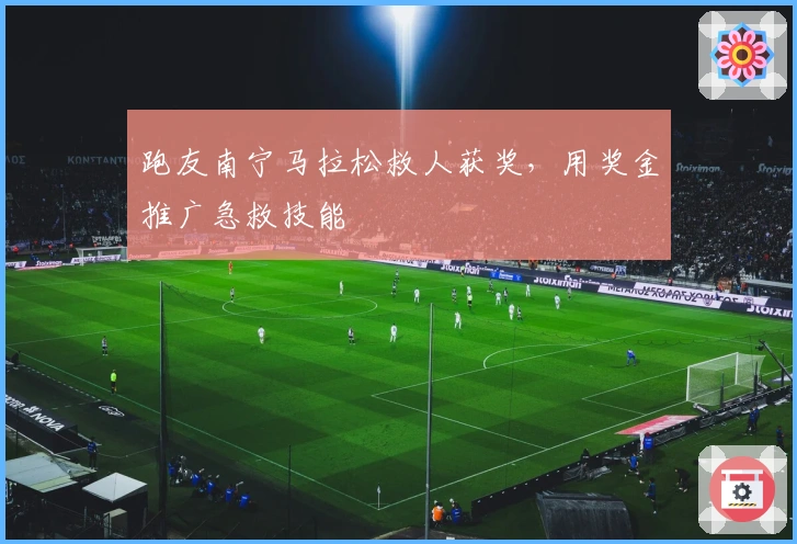 跑友南宁马拉松救人获奖，用奖金推广急救技能