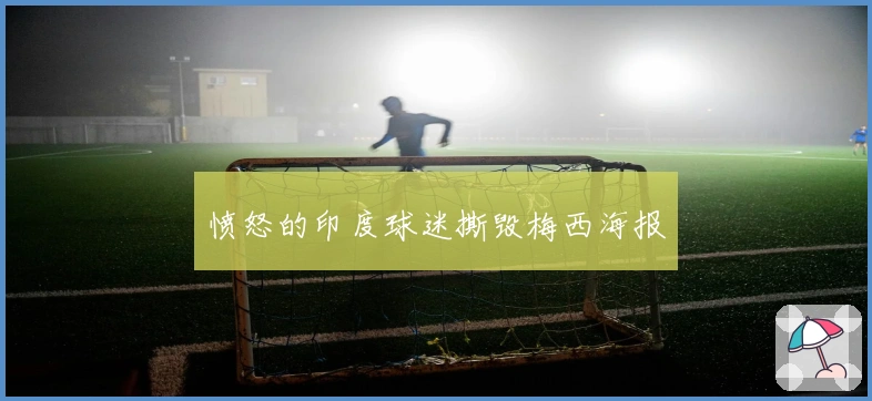 愤怒的印度球迷撕毁梅西海报