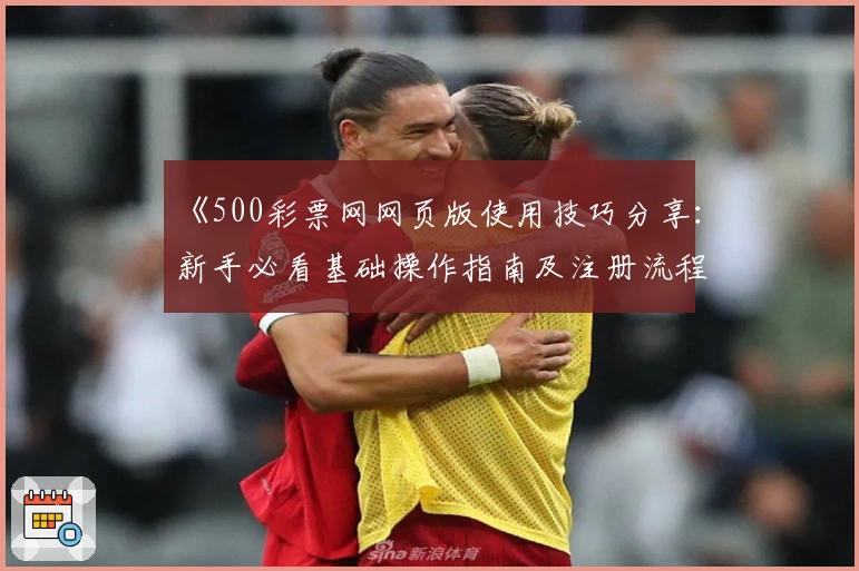 《500彩票网网页版使用技巧分享:新手必看基础操作指南及注册流程详细解析》