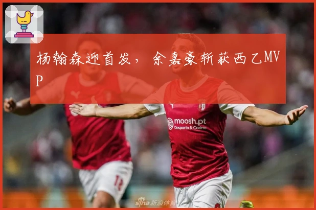 杨翰森迎首发，余嘉豪斩获西乙MVP