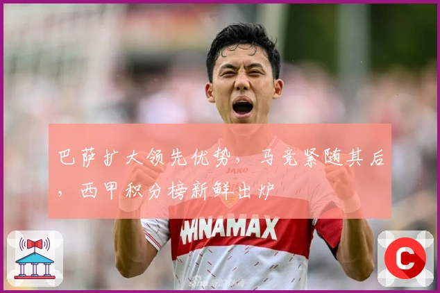 巴萨扩大领先优势，马竞紧随其后，西甲积分榜新鲜出炉
