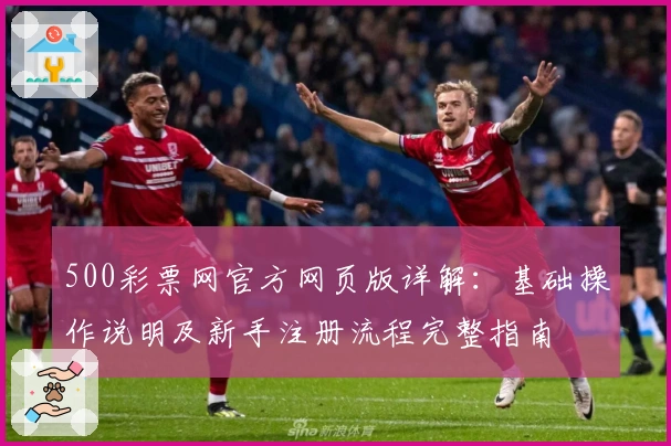 500彩票网官方网页版详解：基础操作说明及新手注册流程完整指南