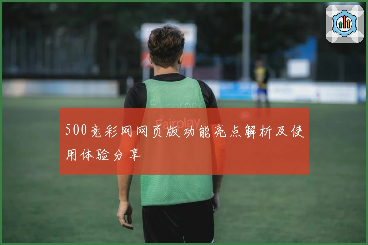 500竞彩网网页版功能亮点解析及使用体验分享
