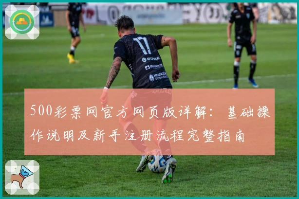 500彩票网官方网页版详解:基础操作说明及新手注册流程完整指南