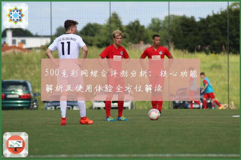 500竞彩网综合评测分析：核心功能解析及使用体验全方位解读