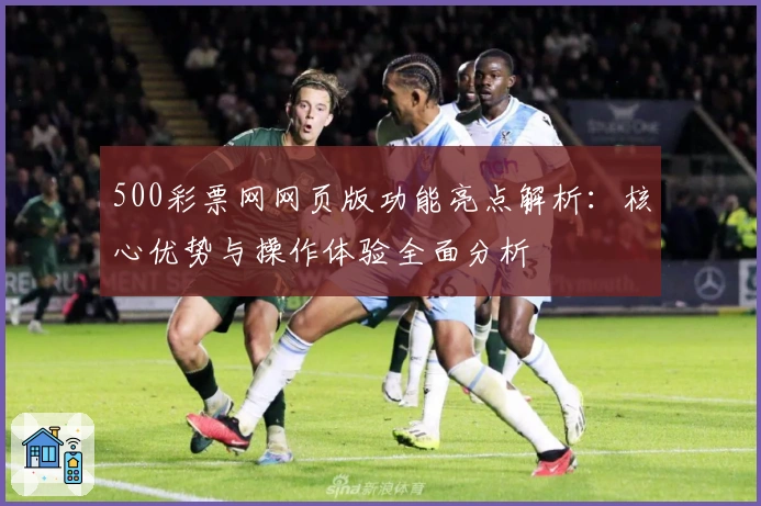 500彩票网网页版功能亮点解析：核心优势与操作体验全面分析