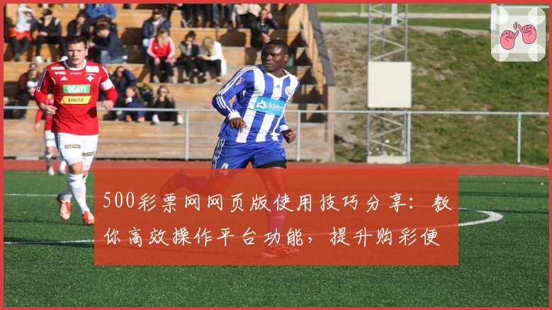 500彩票网网页版使用技巧分享:教你高效操作平台功能,提升购彩便捷体验