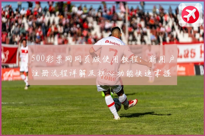 500彩票网网页版使用教程：新用户注册流程详解及核心功能快速掌握