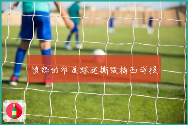 愤怒的印度球迷撕毁梅西海报