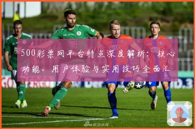 500彩票网平台特点深度解析：核心功能、用户体验与实用技巧全面汇总
