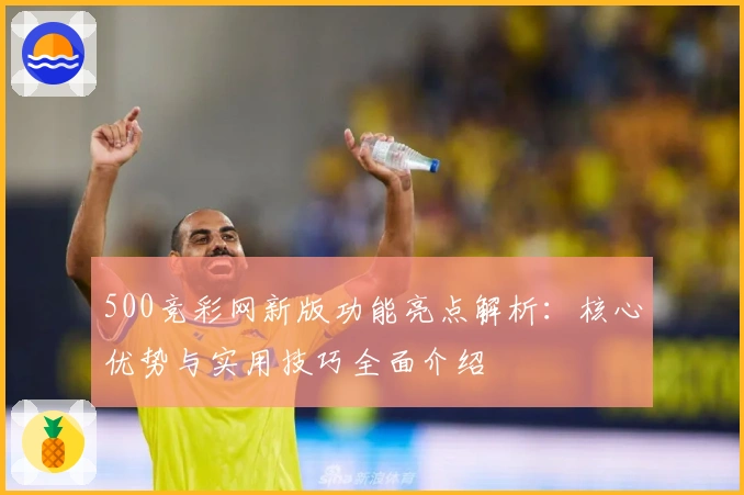 500竞彩网新版功能亮点解析:核心优势与实用技巧全面介绍