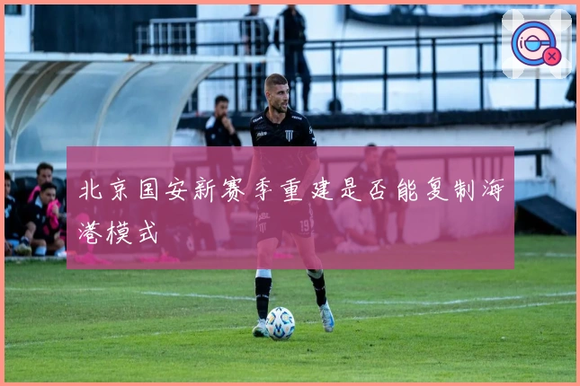 北京国安新赛季重建是否能复制海港模式