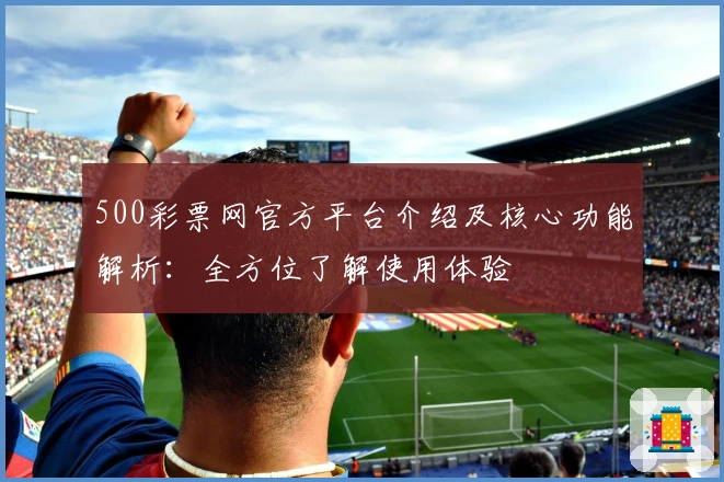 500彩票网官方平台介绍及核心功能解析:全方位了解使用体验