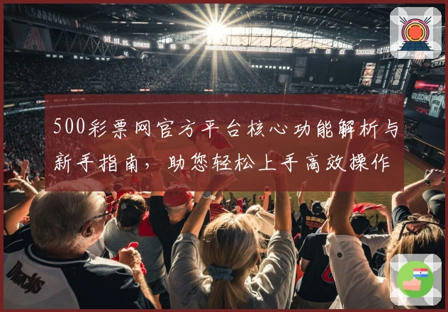 500彩票网官方平台核心功能解析与新手指南，助您轻松上手高效操作