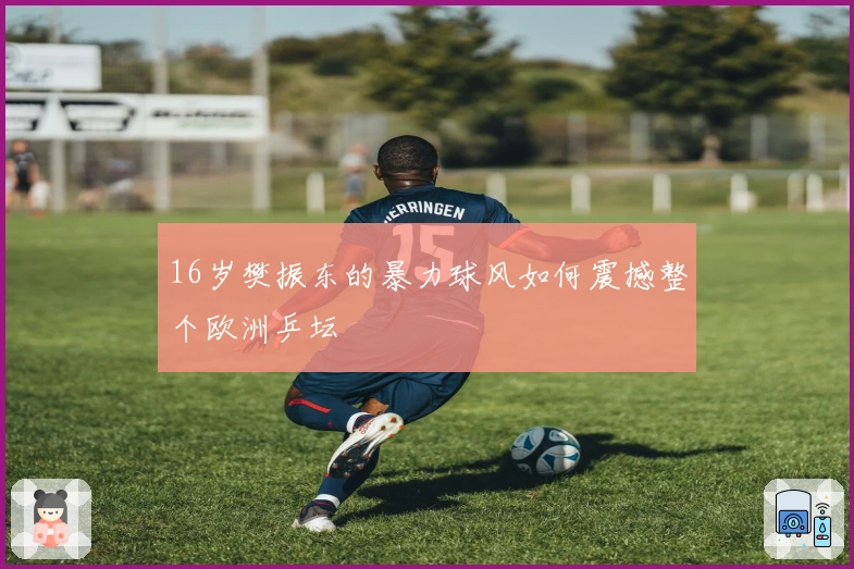 16岁樊振东的暴力球风如何震撼整个欧洲乒坛